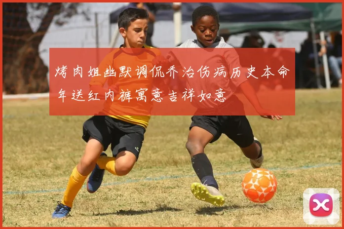 烤肉姐幽默调侃乔治伤病历史本命年送红内裤寓意吉祥如意