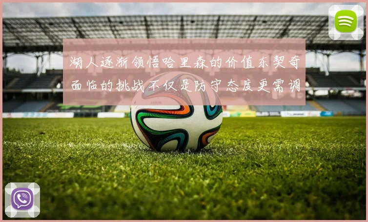 湖人逐渐领悟哈里森的价值东契奇面临的挑战不仅是防守态度更需调整