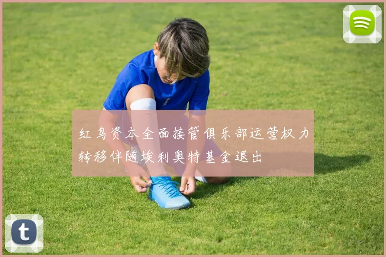 红鸟资本全面接管俱乐部运营权力转移伴随埃利奥特基金退出