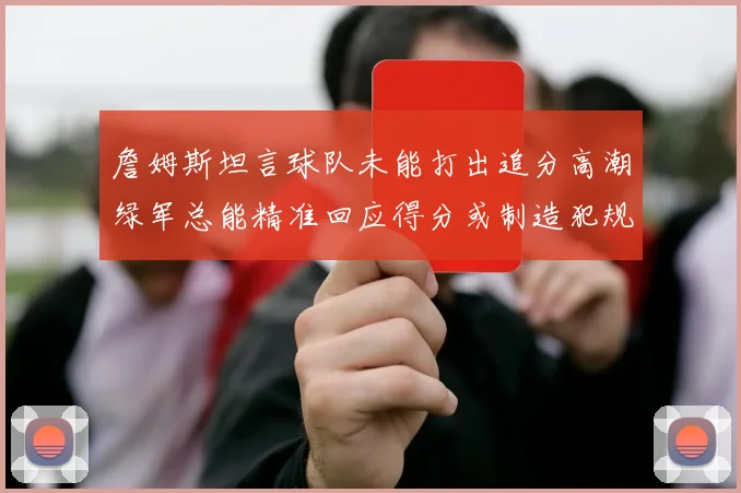 詹姆斯坦言球队未能打出追分高潮绿军总能精准回应得分或制造犯规