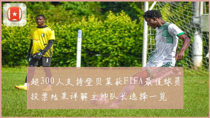 超300人支持登贝莱获FIFA最佳球员投票结果详解主帅队长选择一览