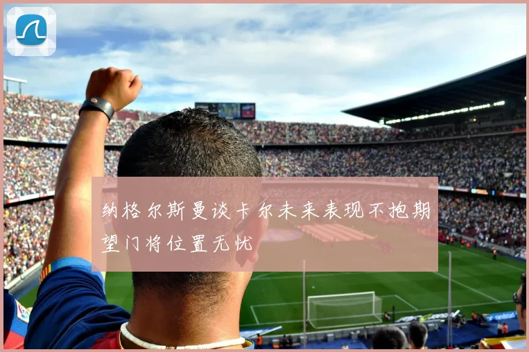 纳格尔斯曼谈卡尔未来表现不抱期望门将位置无忧