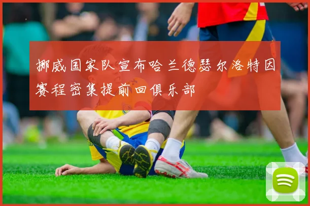 挪威国家队宣布哈兰德瑟尔洛特因赛程密集提前回俱乐部