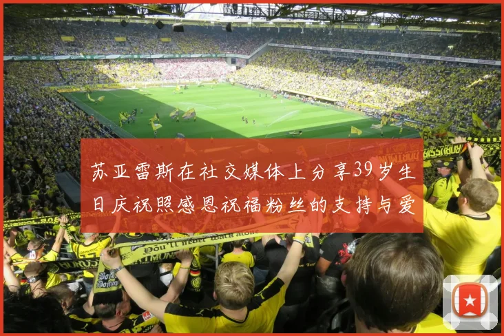 苏亚雷斯在社交媒体上分享39岁生日庆祝照感恩祝福粉丝的支持与爱护