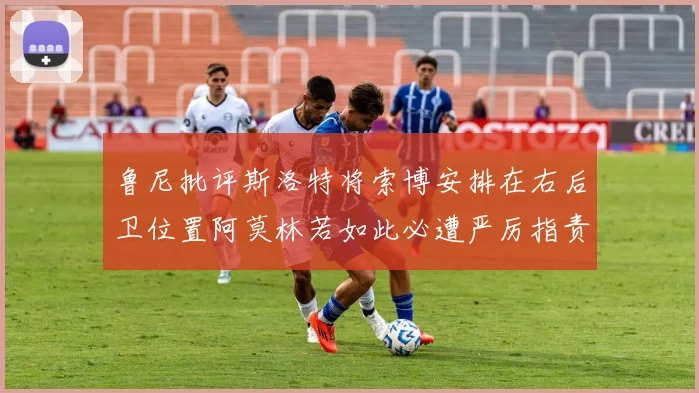 鲁尼批评斯洛特将索博安排在右后卫位置阿莫林若如此必遭严厉指责