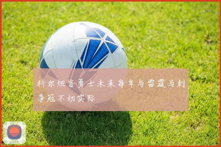科尔坦言勇士未来每年与雷霆马刺争冠不切实际