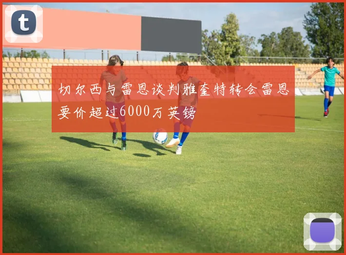 切尔西与雷恩谈判雅奎特转会雷恩要价超过6000万英镑