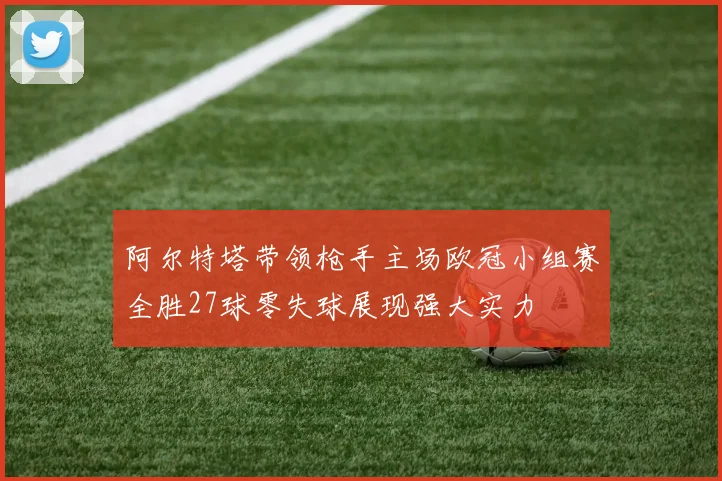 阿尔特塔带领枪手主场欧冠小组赛全胜27球零失球展现强大实力