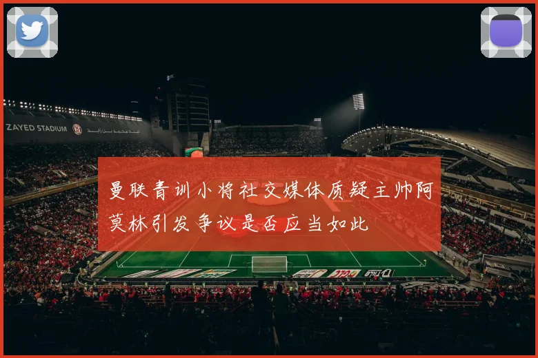 曼联青训小将社交媒体质疑主帅阿莫林引发争议是否应当如此