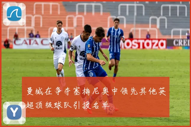 曼城在争夺塞梅尼奥中领先其他英超顶级球队引援名单