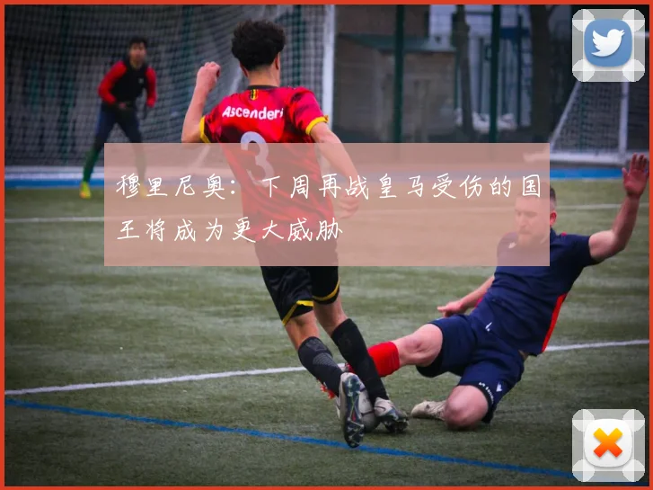 穆里尼奥：下周再战皇马受伤的国王将成为更大威胁