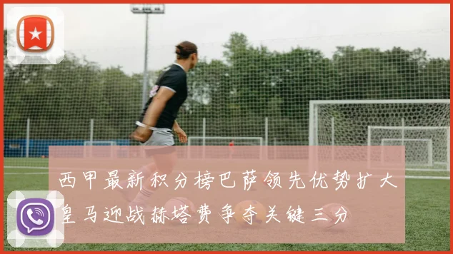 西甲最新积分榜巴萨领先优势扩大皇马迎战赫塔费争夺关键三分