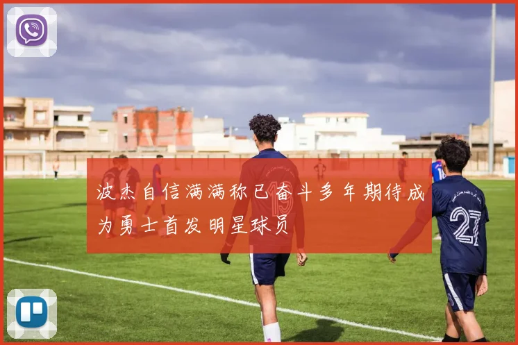 波杰自信满满称已奋斗多年期待成为勇士首发明星球员