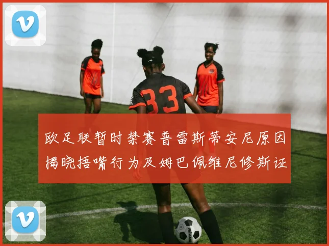 欧足联暂时禁赛普雷斯蒂安尼原因揭晓捂嘴行为及姆巴佩维尼修斯证词分析