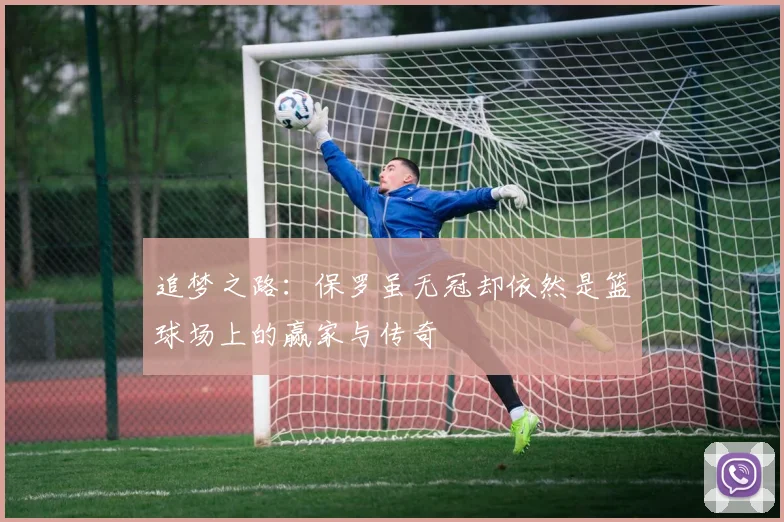 追梦之路：保罗虽无冠却依然是篮球场上的赢家与传奇