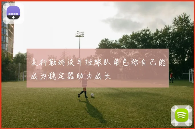 麦科勒姆谈年轻球队角色称自己能成为稳定器助力成长