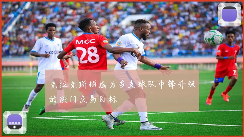 克拉克斯顿成为多支球队中锋升级的热门交易目标