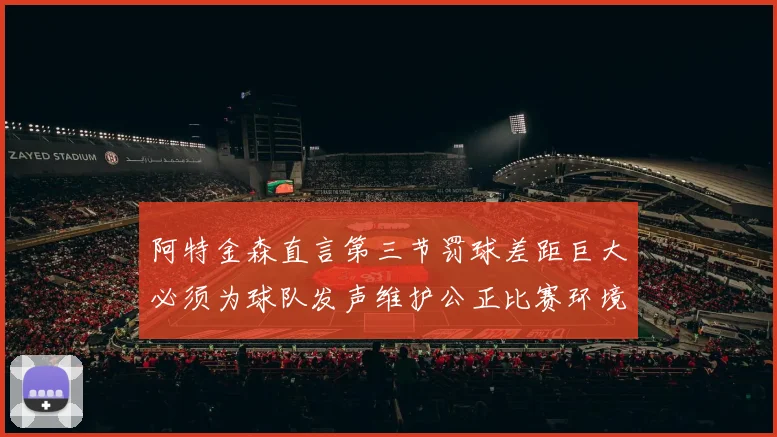 阿特金森直言第三节罚球差距巨大必须为球队发声维护公正比赛环境