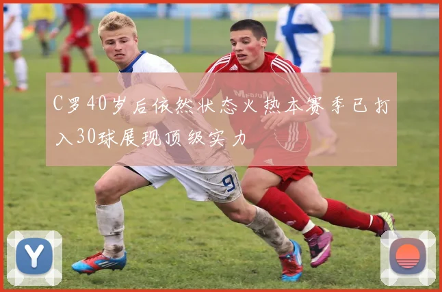 C罗40岁后依然状态火热本赛季已打入30球展现顶级实力