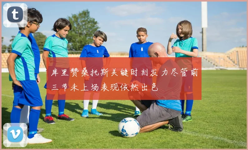 库里赞桑托斯关键时刻发力尽管前三节未上场表现依然出色