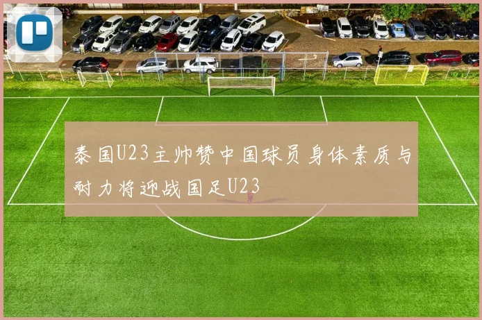 泰国U23主帅赞中国球员身体素质与耐力将迎战国足U23