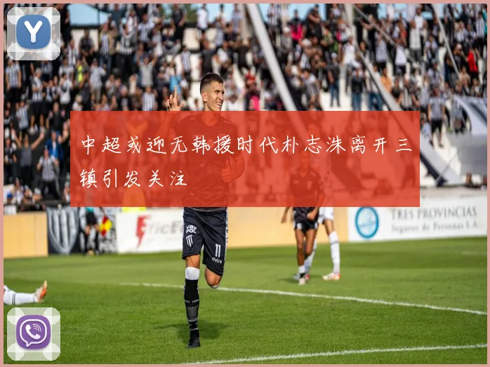 中超或迎无韩援时代朴志洙离开三镇引发关注