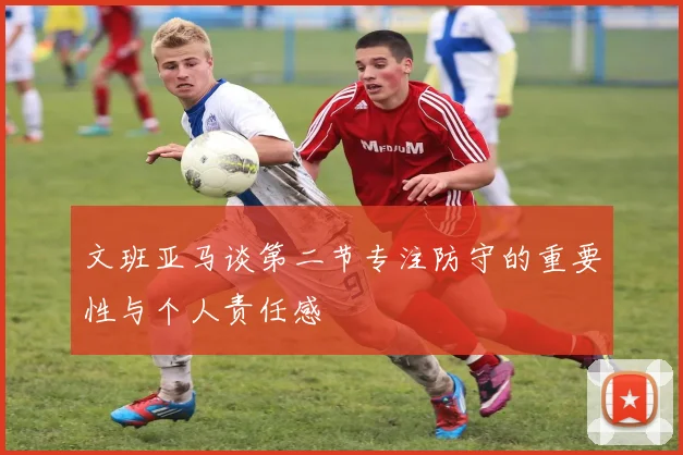 文班亚马谈第二节专注防守的重要性与个人责任感