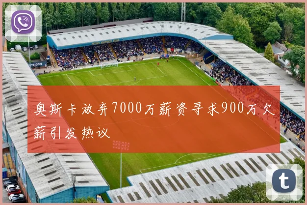 奥斯卡放弃7000万薪资寻求900万欠薪引发热议