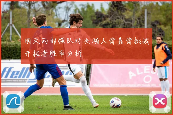 明天西部强队对决湖人背靠背挑战开拓者胜率分析