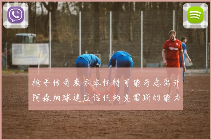枪手传奇表示本怀特可能考虑离开阿森纳球迷应信任约克雷斯的能力