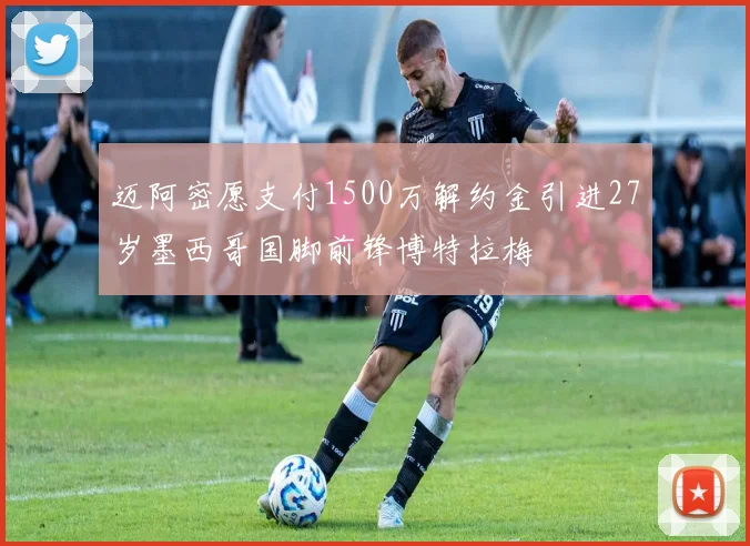 迈阿密愿支付1500万解约金引进27岁墨西哥国脚前锋博特拉梅