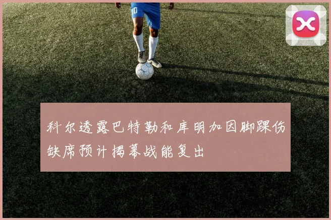 科尔透露巴特勒和库明加因脚踝伤缺席预计揭幕战能复出