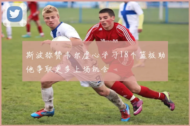 斯波称赞韦尔虚心学习18个篮板助他争取更多上场机会