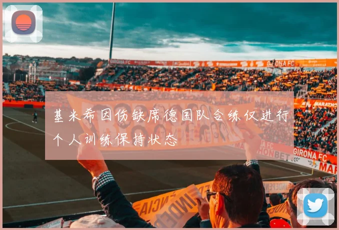 基米希因伤缺席德国队合练仅进行个人训练保持状态