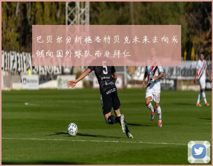 巴贝尔分析施洛特贝克未来去向或倾向国外球队而非拜仁
