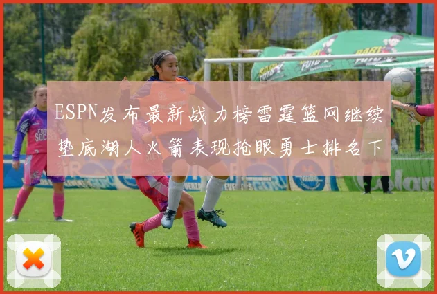 ESPN发布最新战力榜雷霆篮网继续垫底湖人火箭表现抢眼勇士排名下滑