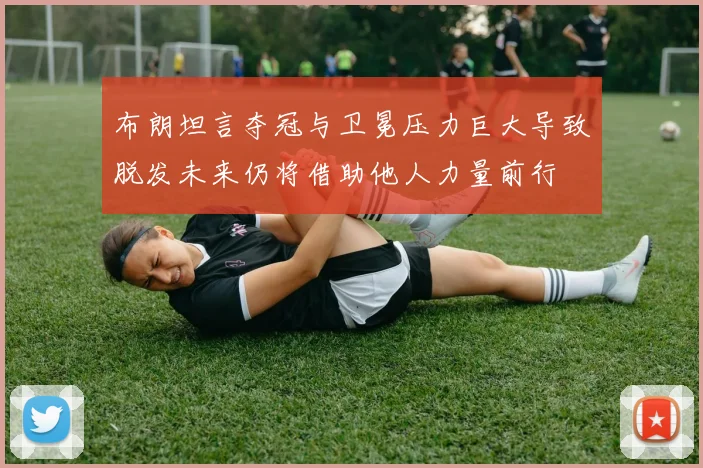 布朗坦言夺冠与卫冕压力巨大导致脱发未来仍将借助他人力量前行