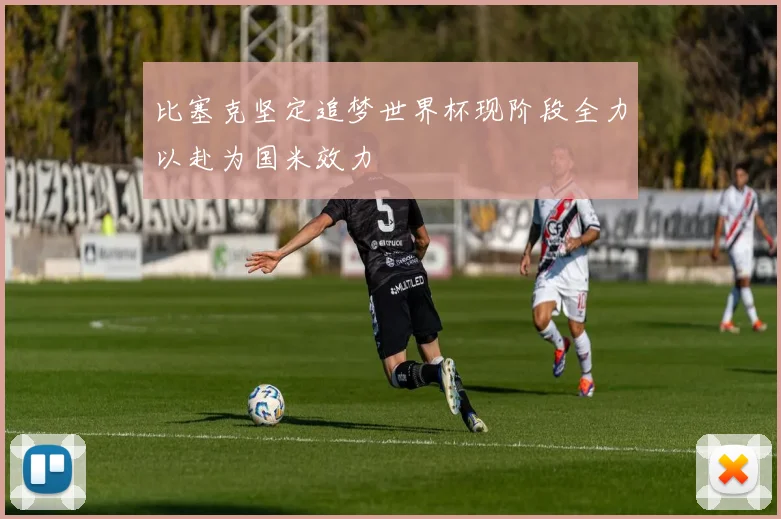 比塞克坚定追梦世界杯现阶段全力以赴为国米效力