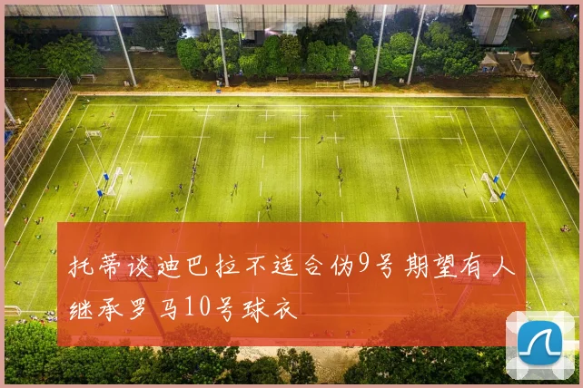 托蒂谈迪巴拉不适合伪9号期望有人继承罗马10号球衣
