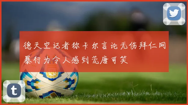 德天空记者称卡尔言论无伤拜仁网暴行为令人感到荒唐可笑