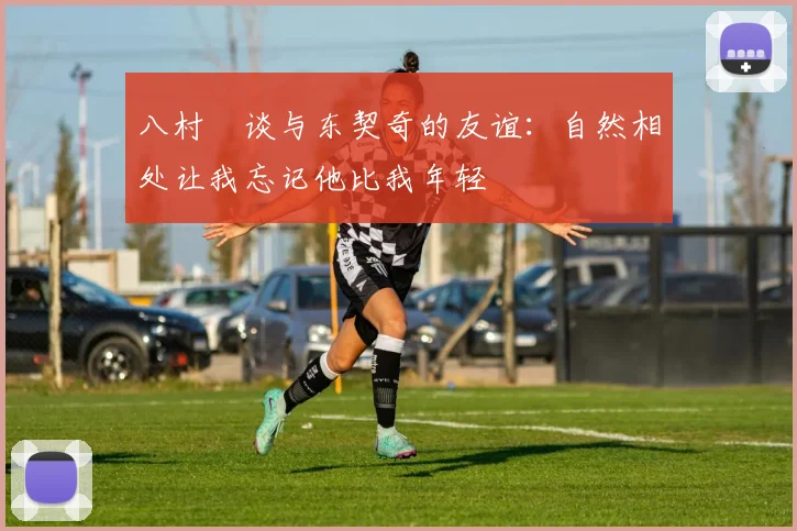 八村塁谈与东契奇的友谊：自然相处让我忘记他比我年轻