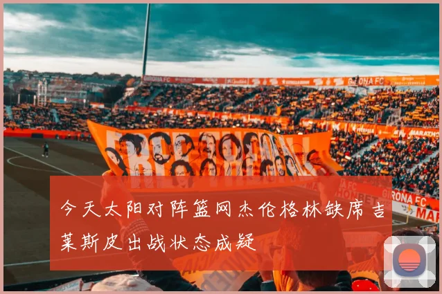 今天太阳对阵篮网杰伦格林缺席吉莱斯皮出战状态成疑