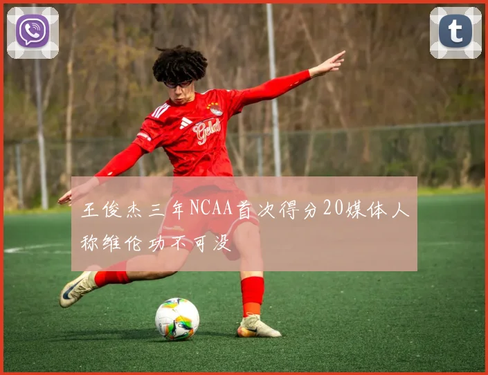 王俊杰三年NCAA首次得分20媒体人称维伦功不可没