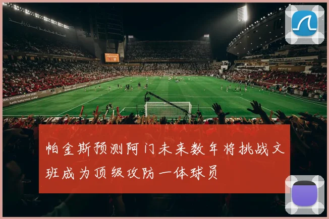 帕金斯预测阿门未来数年将挑战文班成为顶级攻防一体球员