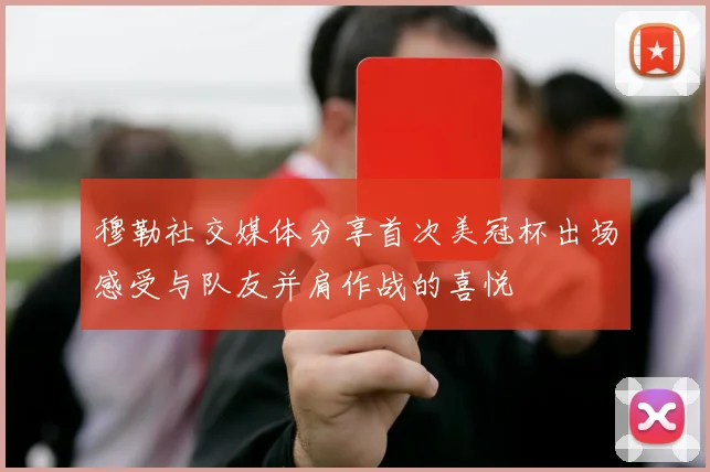 穆勒社交媒体分享首次美冠杯出场感受与队友并肩作战的喜悦