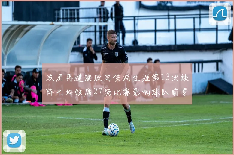 浓眉再遭腹股沟伤病生涯第13次缺阵平均缺席27场比赛影响球队前景