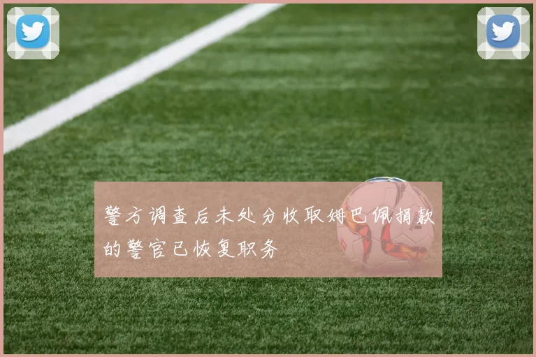 警方调查后未处分收取姆巴佩捐款的警官已恢复职务