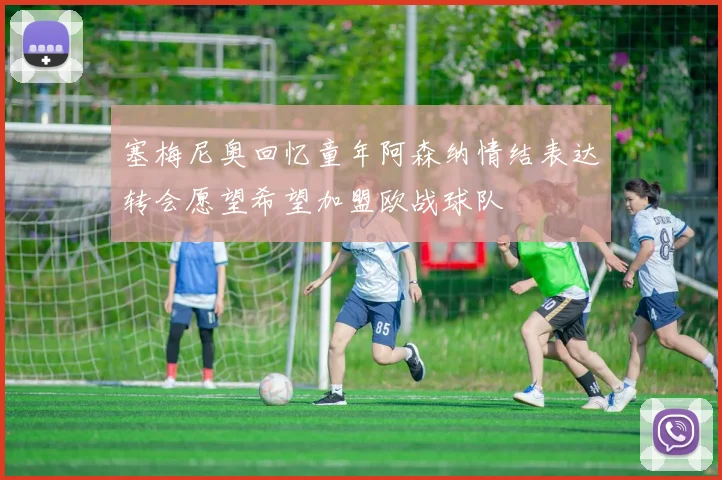 塞梅尼奥回忆童年阿森纳情结表达转会愿望希望加盟欧战球队