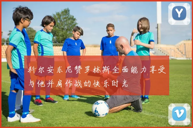 科尔安东尼赞罗林斯全面能力享受与他并肩作战的快乐时光