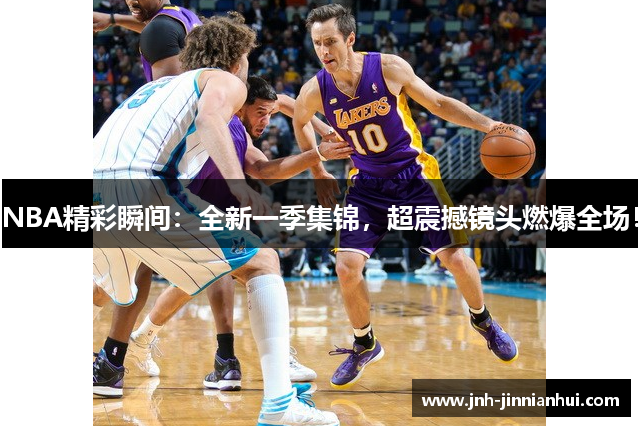 NBA精彩瞬间：全新一季集锦，超震撼镜头燃爆全场！
